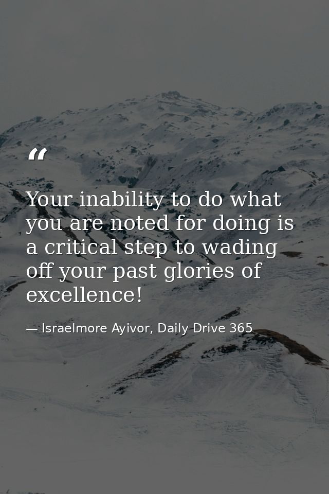 Your inability to do what you are noted for doing is a critical step to wading off your past glories of excellence! — Israelmore Ayivor, Daily Drive 365