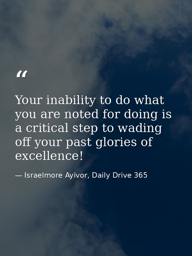 Your inability to do what you are noted for doing is a critical step to wading off your past glories of excellence! — Israelmore Ayivor, Daily Drive 365