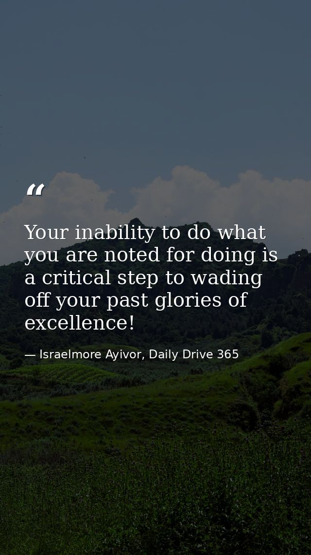 Your inability to do what you are noted for doing is a critical step to wading off your past glories of excellence! — Israelmore Ayivor, Daily Drive 365