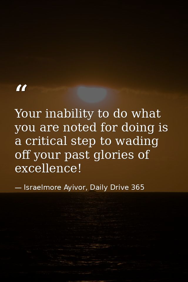 Your inability to do what you are noted for doing is a critical step to wading off your past glories of excellence! — Israelmore Ayivor, Daily Drive 365