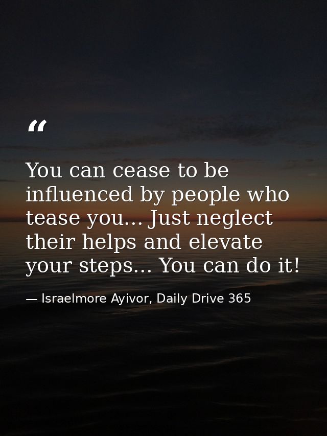 You can cease to be influenced by people who tease you... Just neglect their helps and elevate your steps... You can do  — Israelmore Ayivor, Daily Drive 365