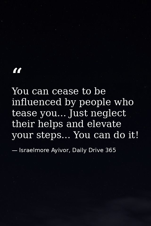 You can cease to be influenced by people who tease you... Just neglect their helps and elevate your steps... You can do  — Israelmore Ayivor, Daily Drive 365