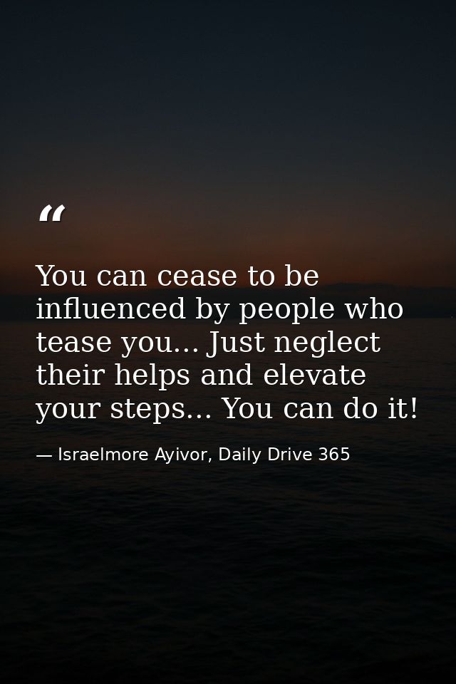 You can cease to be influenced by people who tease you... Just neglect their helps and elevate your steps... You can do  — Israelmore Ayivor, Daily Drive 365