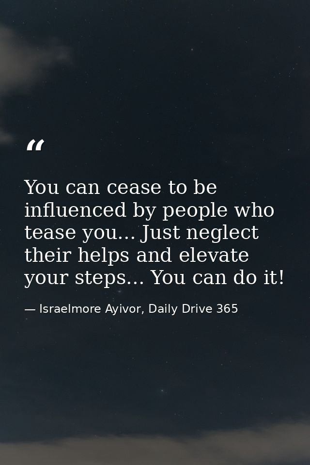 You can cease to be influenced by people who tease you... Just neglect their helps and elevate your steps... You can do  — Israelmore Ayivor, Daily Drive 365
