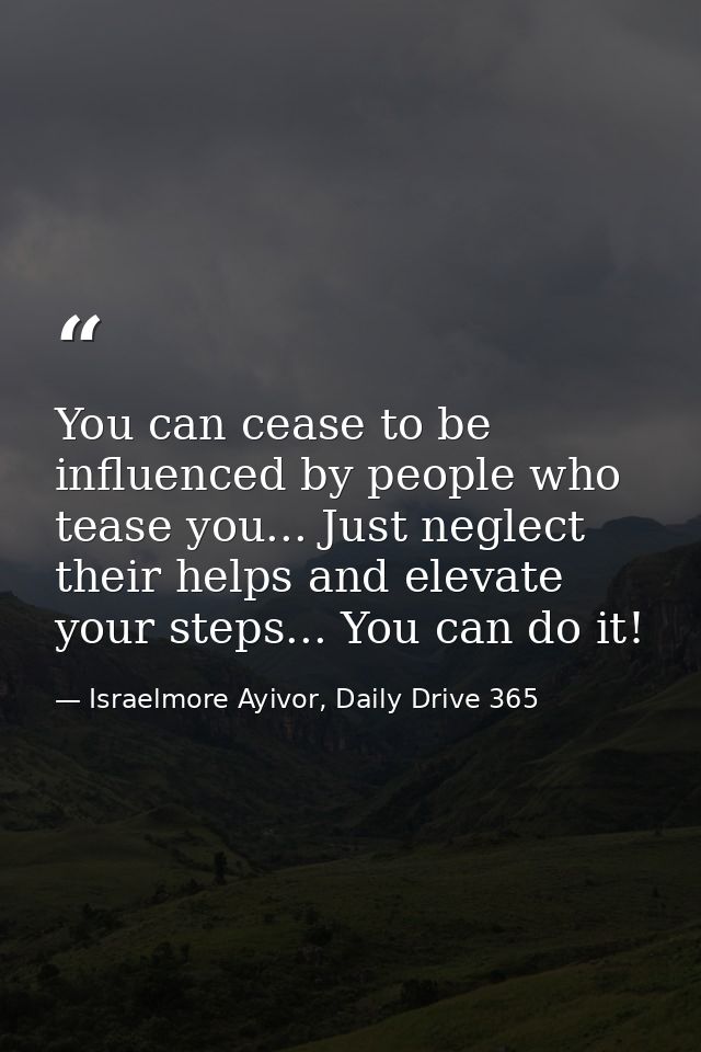 You can cease to be influenced by people who tease you... Just neglect their helps and elevate your steps... You can do  — Israelmore Ayivor, Daily Drive 365
