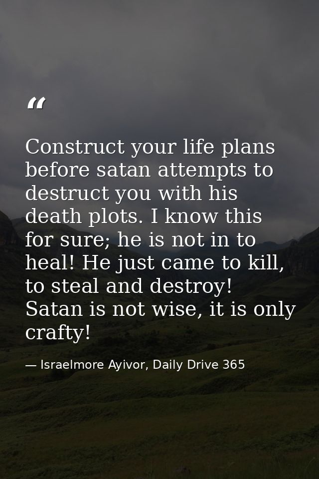 Construct your life plans before satan attempts to destruct you with his death plots. I know this for sure; he is not in — Israelmore Ayivor, Daily Drive 365