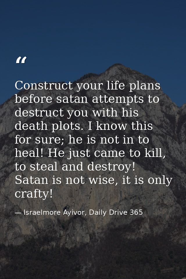 Construct your life plans before satan attempts to destruct you with his death plots. I know this for sure; he is not in — Israelmore Ayivor, Daily Drive 365