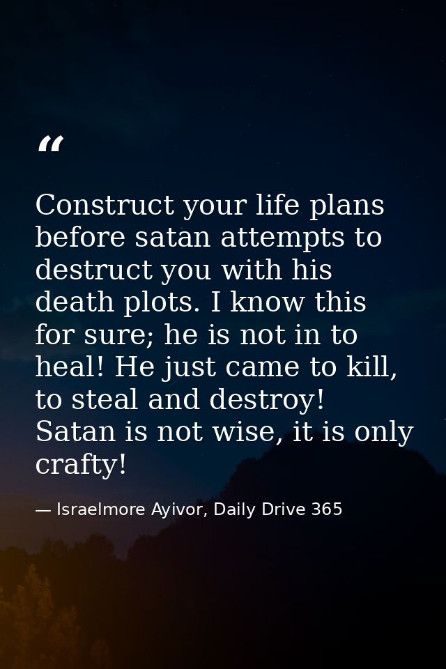 Construct your life plans before satan attempts to destruct you with his death plots. I know this for sure; he is not in — Israelmore Ayivor, Daily Drive 365