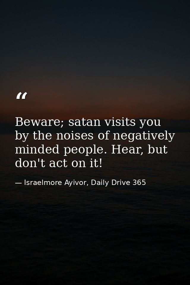 Beware; satan visits you by the noises of negatively minded people. Hear, but don't act on it! — Israelmore Ayivor, Daily Drive 365