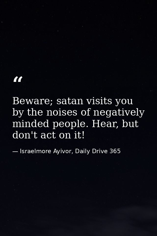 Beware; satan visits you by the noises of negatively minded people. Hear, but don't act on it! — Israelmore Ayivor, Daily Drive 365