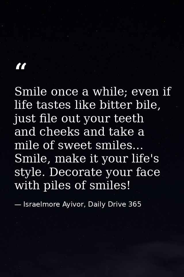 Smile once a while; even if life tastes like bitter bile, just file out your teeth and cheeks and take a mile of sweet s — Israelmore Ayivor, Daily Drive 365