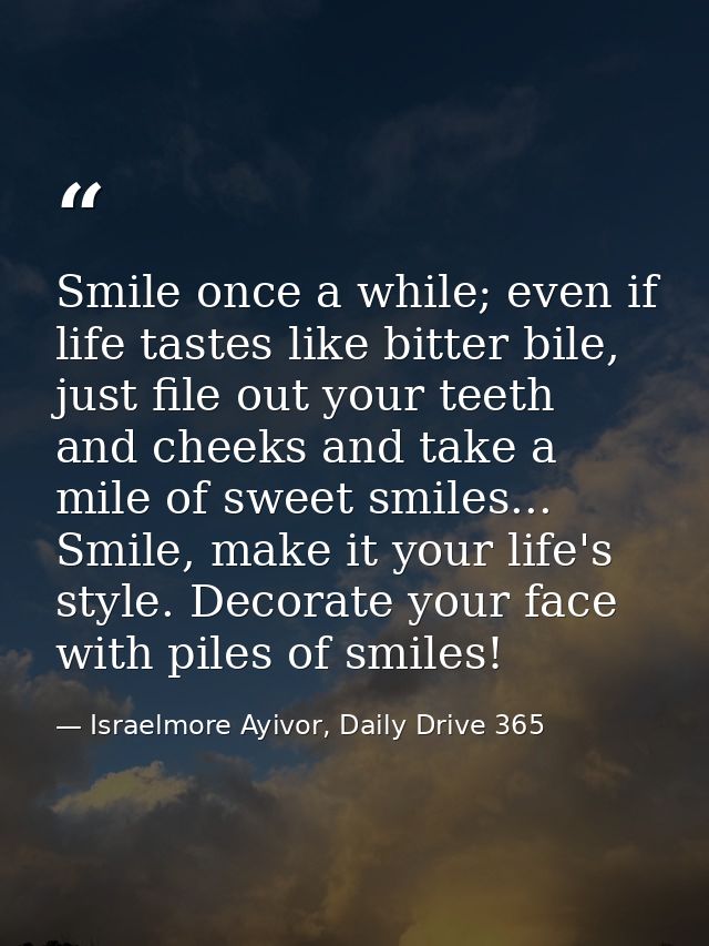 Smile once a while; even if life tastes like bitter bile, just file out your teeth and cheeks and take a mile of sweet s — Israelmore Ayivor, Daily Drive 365