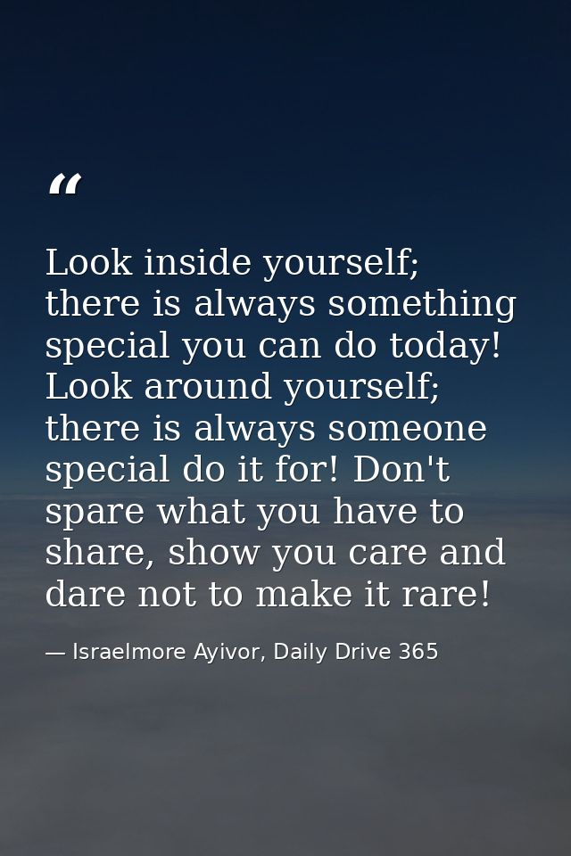 Look inside yourself; there is always something special you can do today! Look around yourself; there is always someone  — Israelmore Ayivor, Daily Drive 365