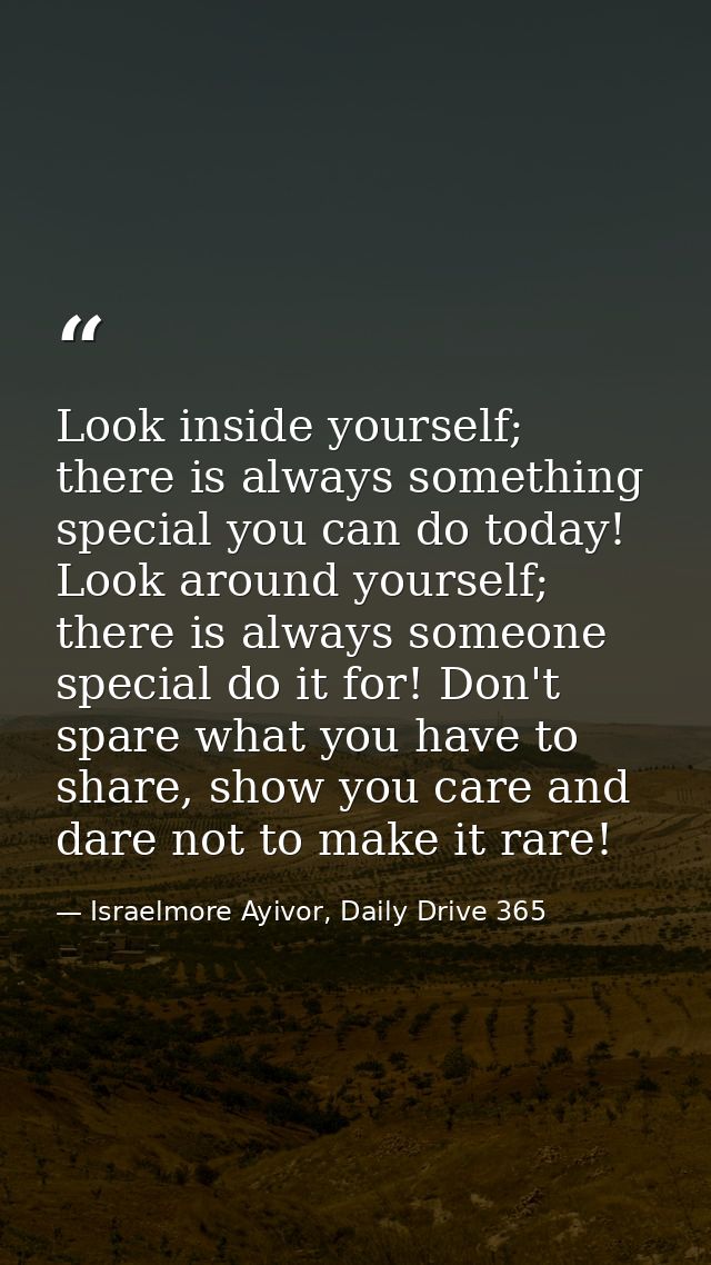 Look inside yourself; there is always something special you can do today! Look around yourself; there is always someone  — Israelmore Ayivor, Daily Drive 365
