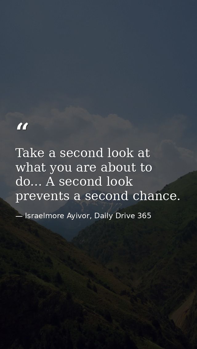 Take a second look at what you are about to do... A second look prevents a second chance. — Israelmore Ayivor, Daily Drive 365