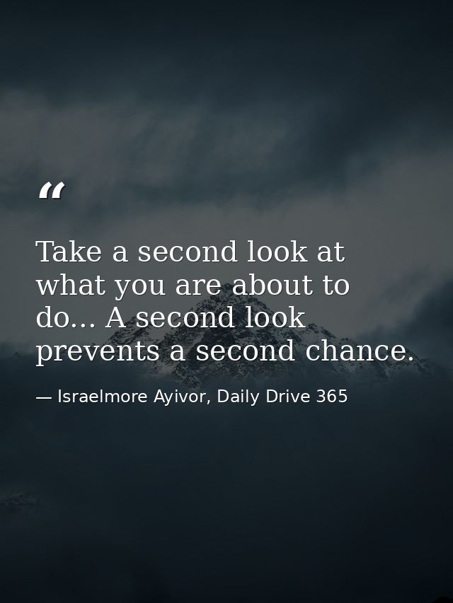 Take a second look at what you are about to do... A second look prevents a second chance. — Israelmore Ayivor, Daily Drive 365