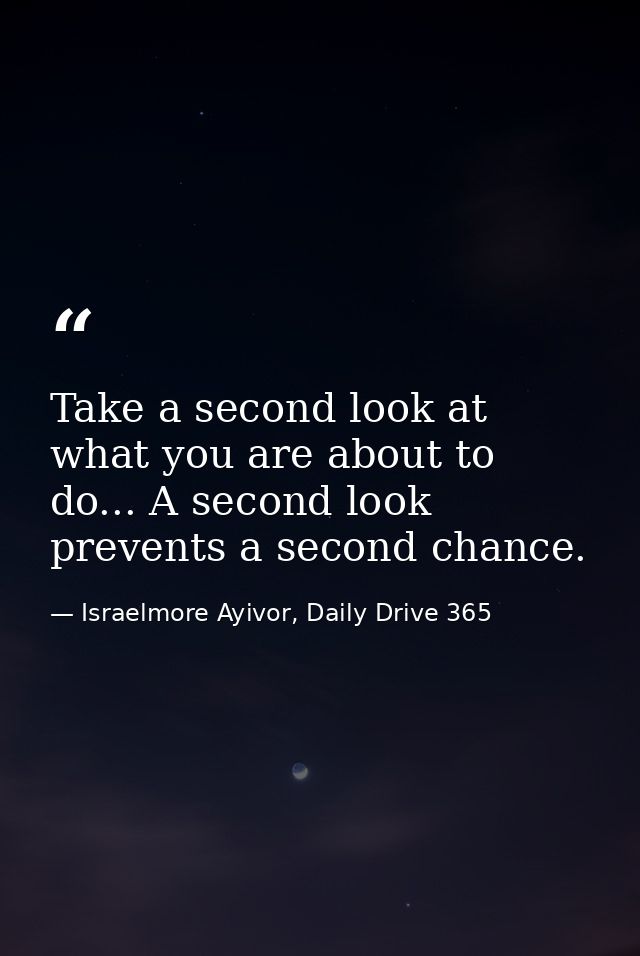 Take a second look at what you are about to do... A second look prevents a second chance. — Israelmore Ayivor, Daily Drive 365