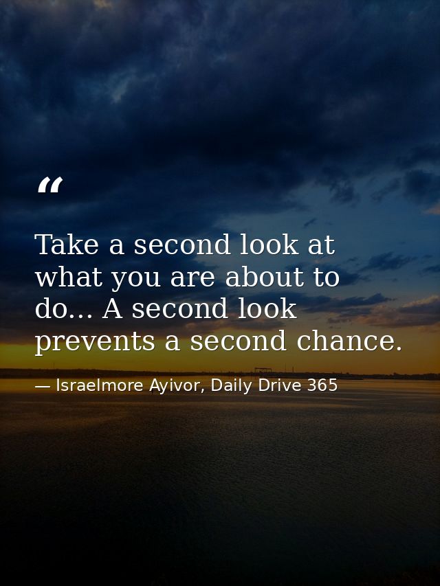 Take a second look at what you are about to do... A second look prevents a second chance. — Israelmore Ayivor, Daily Drive 365