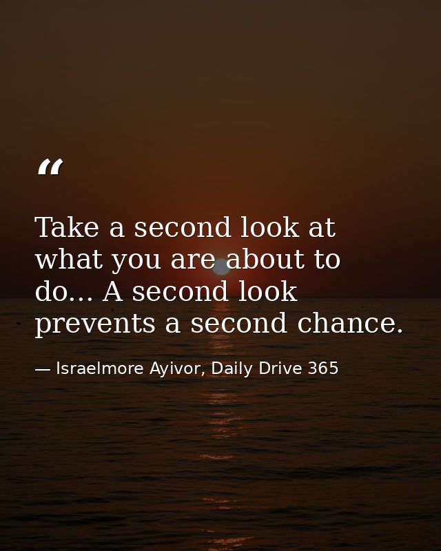 Take a second look at what you are about to do... A second look prevents a second chance. — Israelmore Ayivor, Daily Drive 365