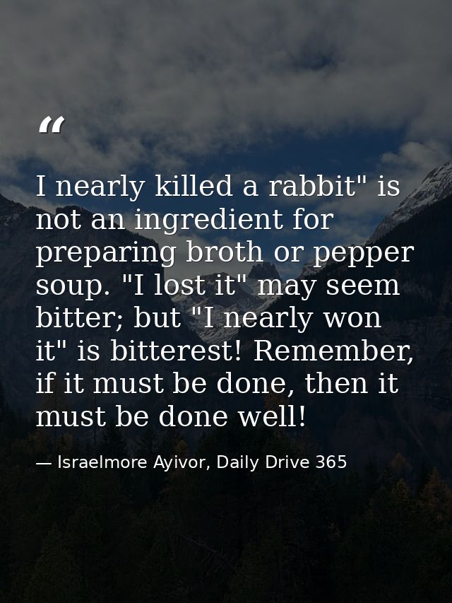 I nearly killed a rabbit" is not an ingredient for preparing broth or pepper soup. "I lost it" may seem bitter; but "I n — Israelmore Ayivor, Daily Drive 365