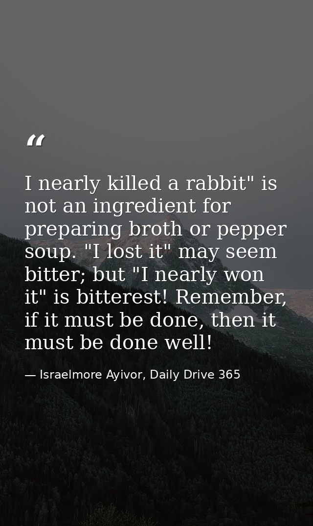 I nearly killed a rabbit" is not an ingredient for preparing broth or pepper soup. "I lost it" may seem bitter; but "I n — Israelmore Ayivor, Daily Drive 365
