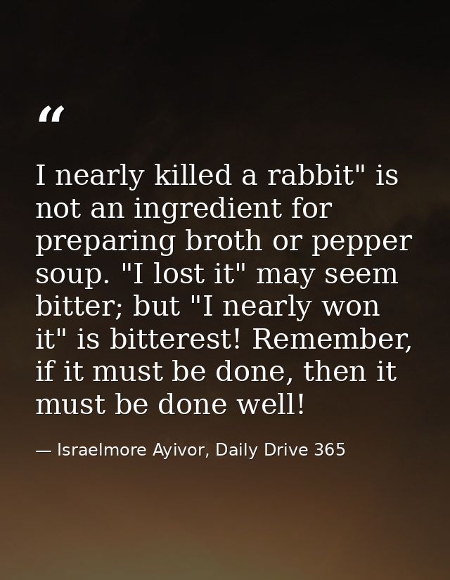I nearly killed a rabbit" is not an ingredient for preparing broth or pepper soup. "I lost it" may seem bitter; but "I n — Israelmore Ayivor, Daily Drive 365