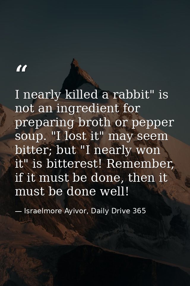 I nearly killed a rabbit" is not an ingredient for preparing broth or pepper soup. "I lost it" may seem bitter; but "I n — Israelmore Ayivor, Daily Drive 365