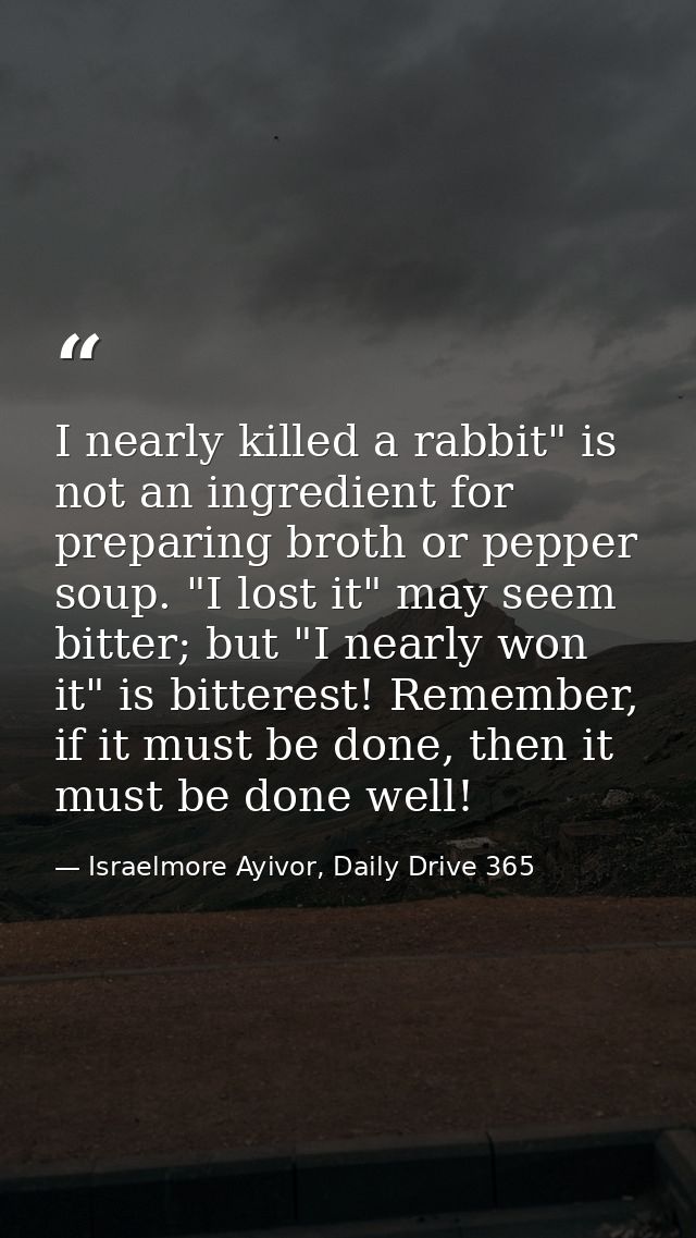 I nearly killed a rabbit" is not an ingredient for preparing broth or pepper soup. "I lost it" may seem bitter; but "I n — Israelmore Ayivor, Daily Drive 365