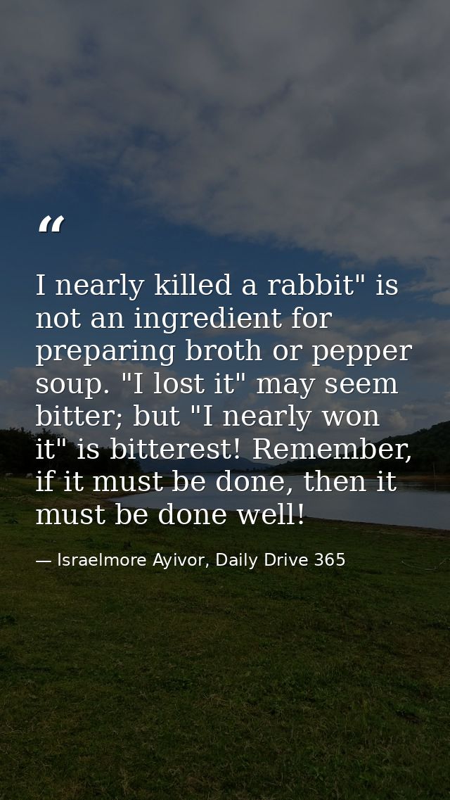 I nearly killed a rabbit" is not an ingredient for preparing broth or pepper soup. "I lost it" may seem bitter; but "I n — Israelmore Ayivor, Daily Drive 365
