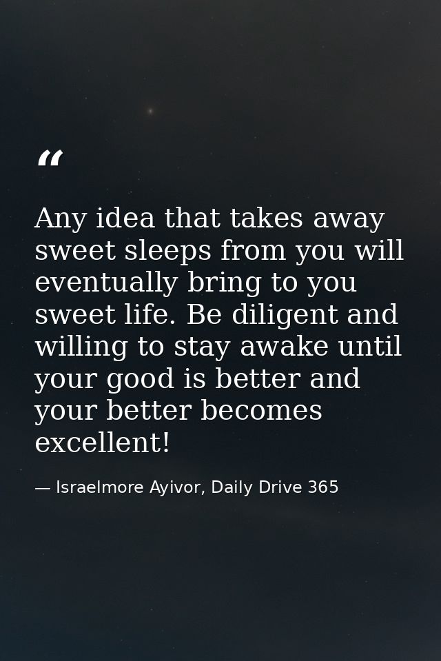 Any idea that takes away sweet sleeps from you will eventually bring to you sweet life. Be diligent and willing to stay  — Israelmore Ayivor, Daily Drive 365