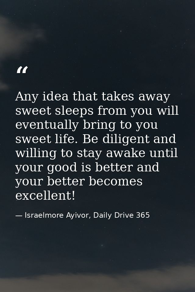 Any idea that takes away sweet sleeps from you will eventually bring to you sweet life. Be diligent and willing to stay  — Israelmore Ayivor, Daily Drive 365