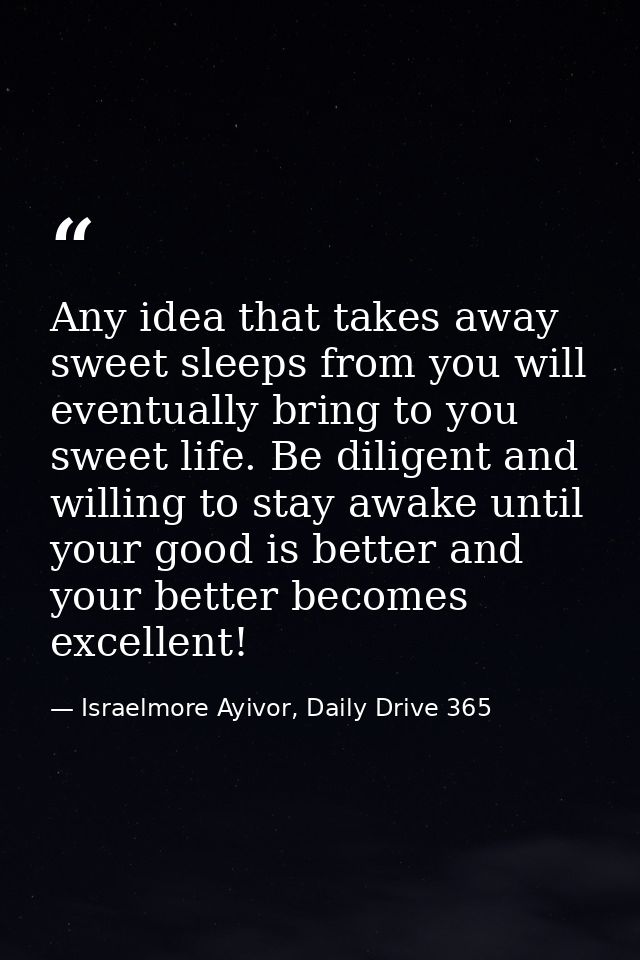 Any idea that takes away sweet sleeps from you will eventually bring to you sweet life. Be diligent and willing to stay  — Israelmore Ayivor, Daily Drive 365