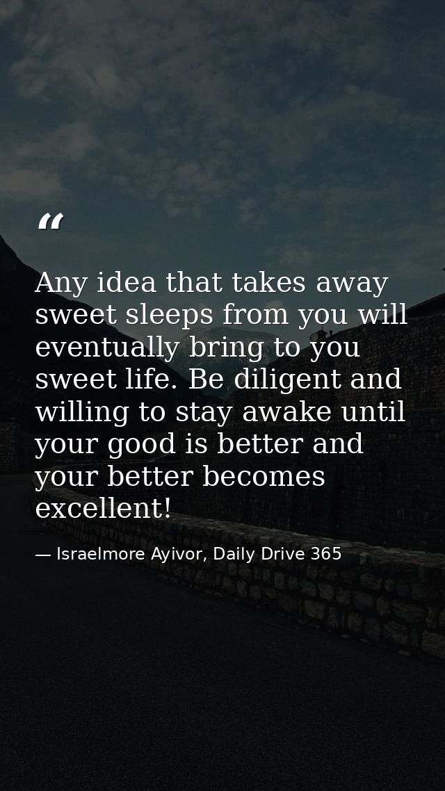 Any idea that takes away sweet sleeps from you will eventually bring to you sweet life. Be diligent and willing to stay  — Israelmore Ayivor, Daily Drive 365