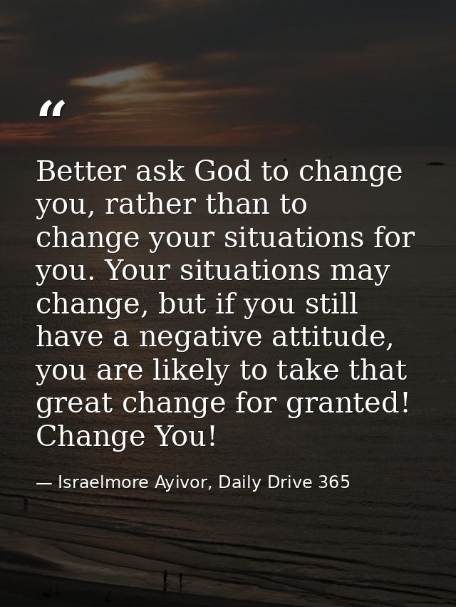 Better ask God to change you, rather than to change your situations for you. Your situations may change, but if you stil — Israelmore Ayivor, Daily Drive 365