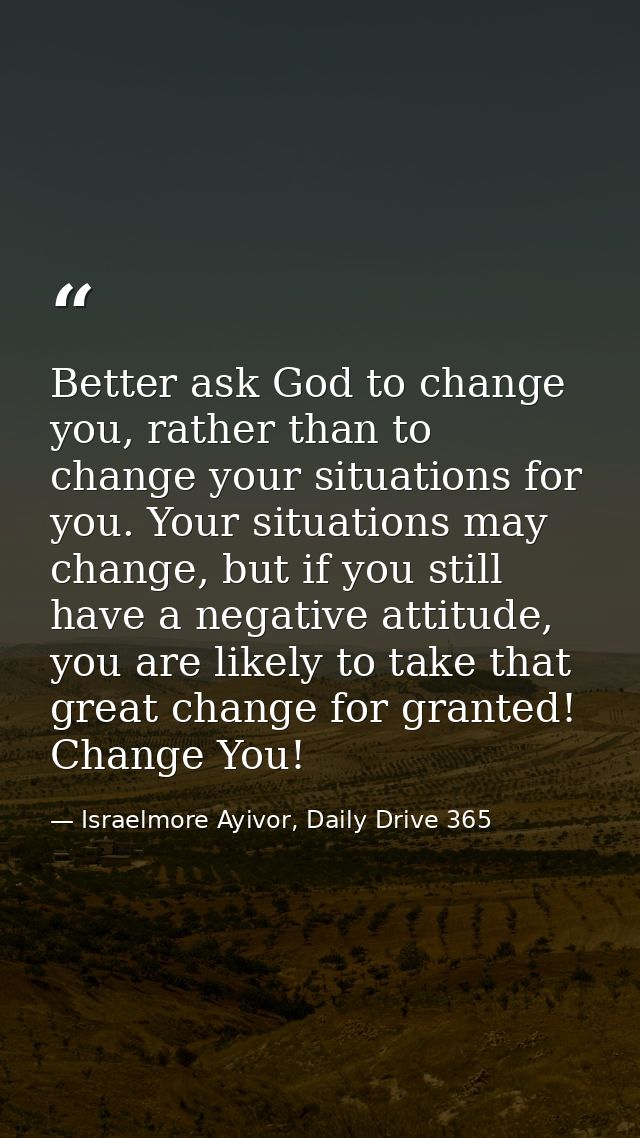 Better ask God to change you, rather than to change your situations for you. Your situations may change, but if you stil — Israelmore Ayivor, Daily Drive 365