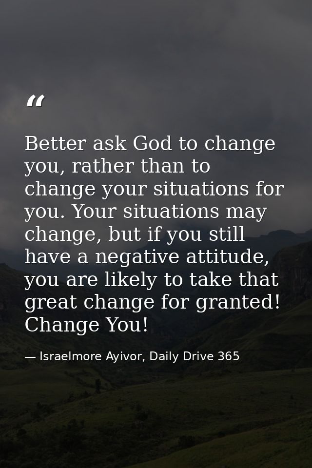 Better ask God to change you, rather than to change your situations for you. Your situations may change, but if you stil — Israelmore Ayivor, Daily Drive 365