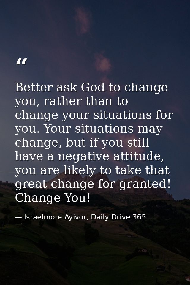Better ask God to change you, rather than to change your situations for you. Your situations may change, but if you stil — Israelmore Ayivor, Daily Drive 365