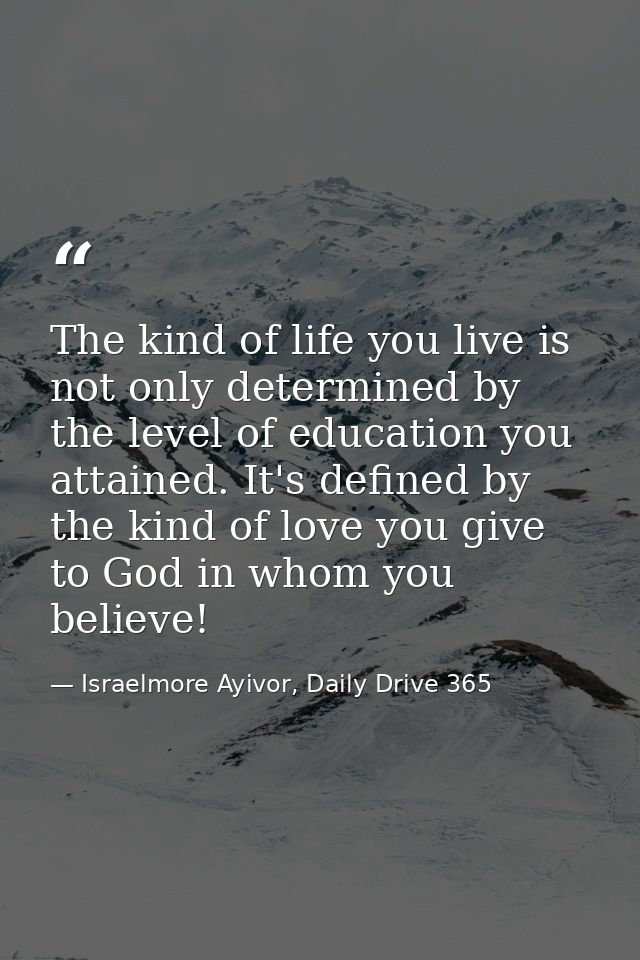 The kind of life you live is not only determined by the level of education you attained. It's defined by the kind of lov — Israelmore Ayivor, Daily Drive 365