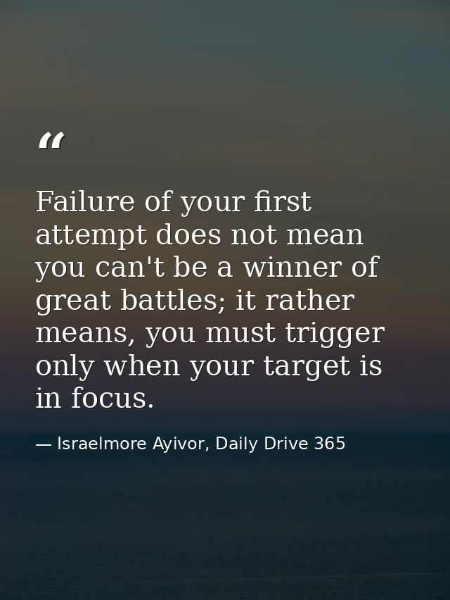 Failure of your first attempt does not mean you can't be a winner of great battles; it rather means, you must trigger on — Israelmore Ayivor, Daily Drive 365