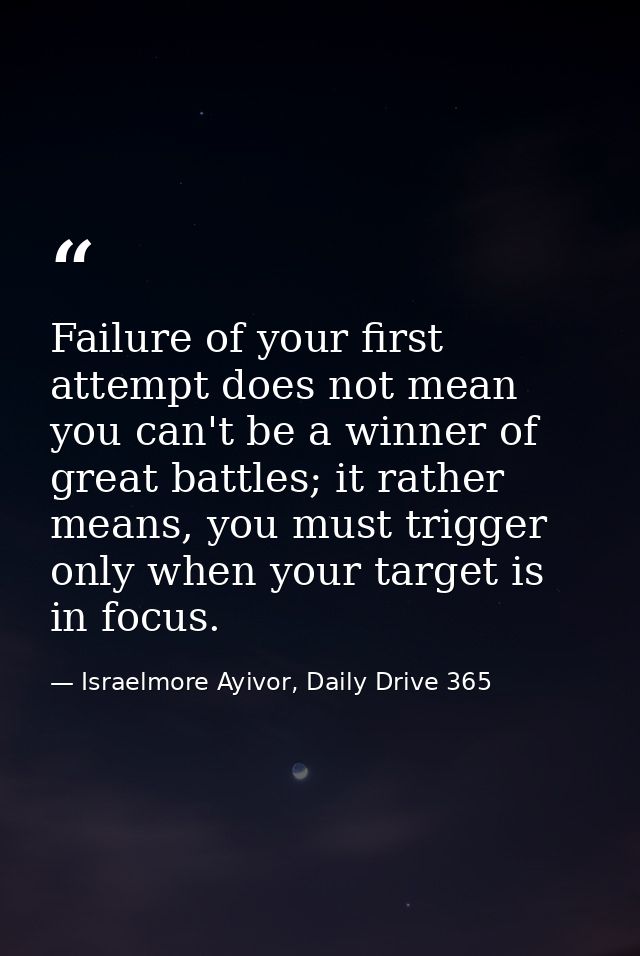 Failure of your first attempt does not mean you can't be a winner of great battles; it rather means, you must trigger on — Israelmore Ayivor, Daily Drive 365