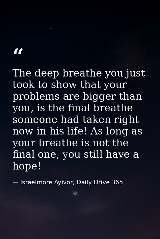 The deep breathe you just took to show that your problems are bigger than you, is the final breathe someone had taken ri — Israelmore Ayivor, Daily Drive 365