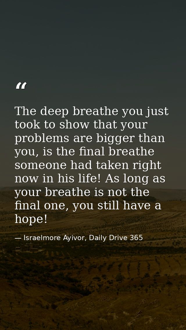The deep breathe you just took to show that your problems are bigger than you, is the final breathe someone had taken ri — Israelmore Ayivor, Daily Drive 365