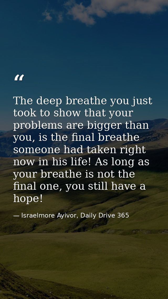 The deep breathe you just took to show that your problems are bigger than you, is the final breathe someone had taken ri — Israelmore Ayivor, Daily Drive 365