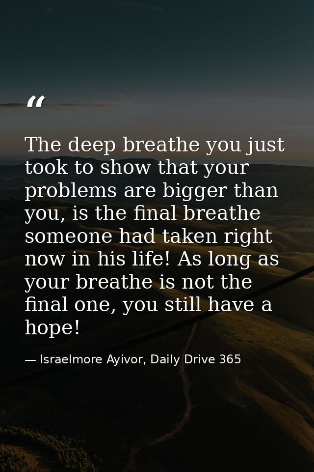 The deep breathe you just took to show that your problems are bigger than you, is the final breathe someone had taken ri — Israelmore Ayivor, Daily Drive 365