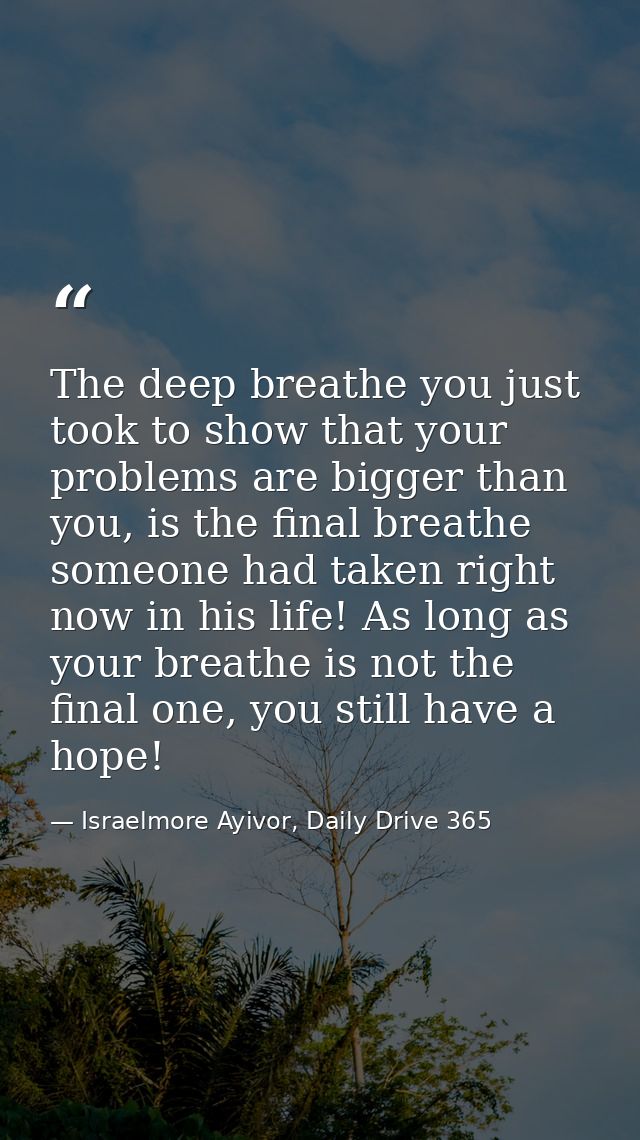 The deep breathe you just took to show that your problems are bigger than you, is the final breathe someone had taken ri — Israelmore Ayivor, Daily Drive 365