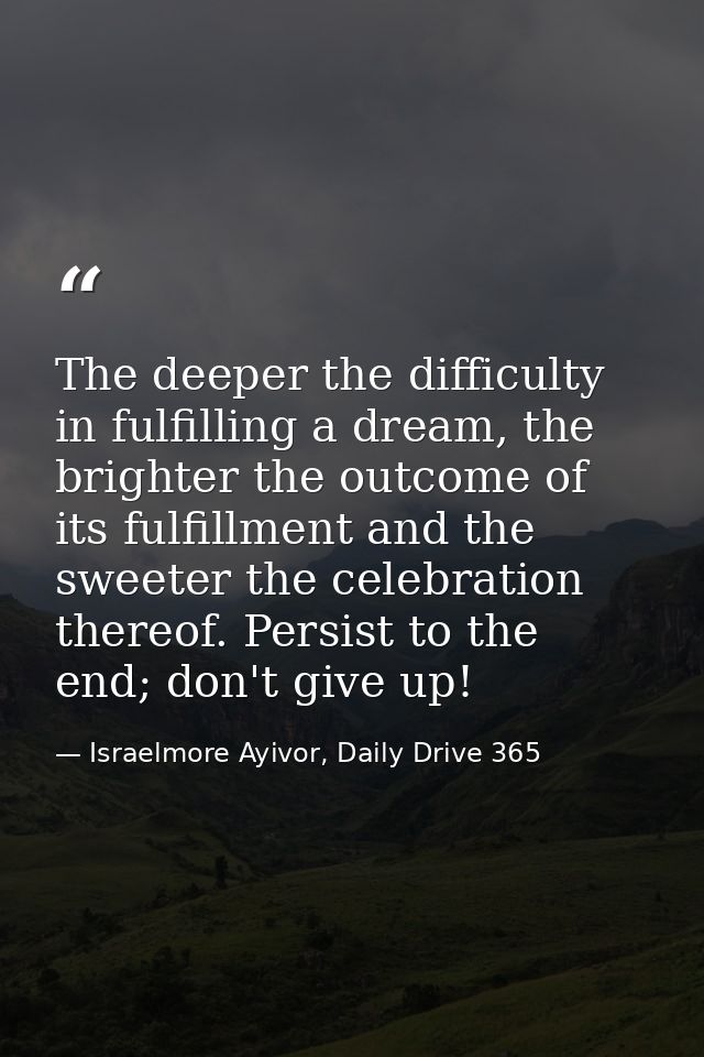 The deeper the difficulty in fulfilling a dream, the brighter the outcome of its fulfillment and the sweeter the celebra — Israelmore Ayivor, Daily Drive 365