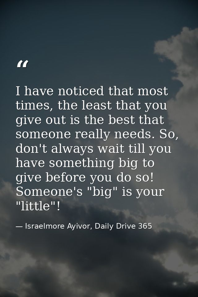 I have noticed that most times, the least that you give out is the best that someone really needs. So, don't always wait — Israelmore Ayivor, Daily Drive 365