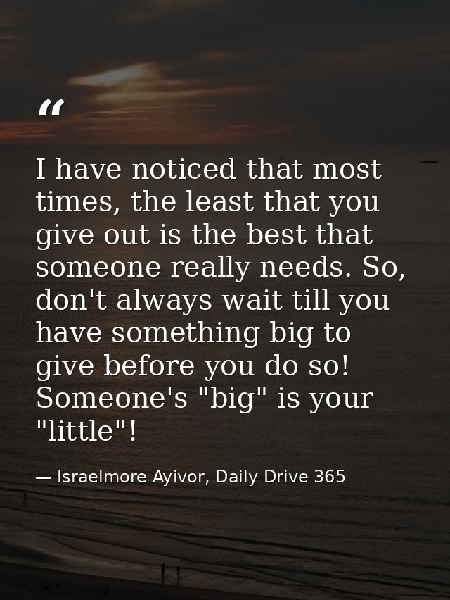 I have noticed that most times, the least that you give out is the best that someone really needs. So, don't always wait — Israelmore Ayivor, Daily Drive 365