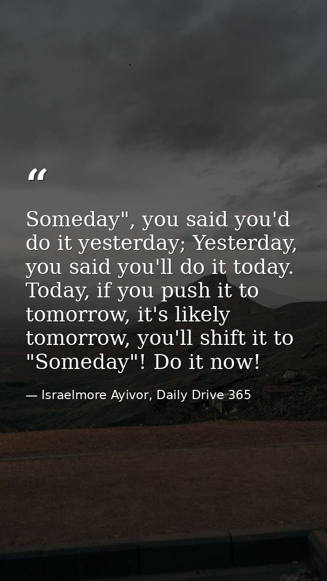 Someday", you said you'd do it yesterday; Yesterday, you said you'll do it today. Today, if you push it to tomorrow, it' — Israelmore Ayivor, Daily Drive 365