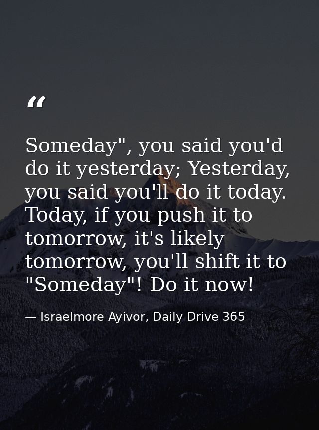 Someday", you said you'd do it yesterday; Yesterday, you said you'll do it today. Today, if you push it to tomorrow, it' — Israelmore Ayivor, Daily Drive 365